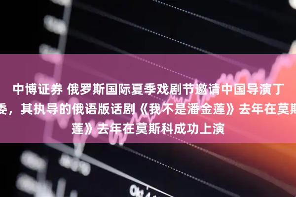 中博证券 俄罗斯国际夏季戏剧节邀请中国导演丁一滕担任评委，其执导的俄语版话剧《我不是潘金莲》去年在莫斯科成功上演