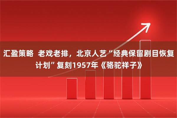 汇盈策略  老戏老排，北京人艺“经典保留剧目恢复计划”复刻1957年《骆驼祥子》