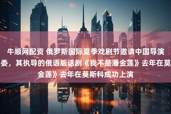 牛顺网配资 俄罗斯国际夏季戏剧节邀请中国导演丁一滕担任评委，其执导的俄语版话剧《我不是潘金莲》去年在莫斯科成功上演