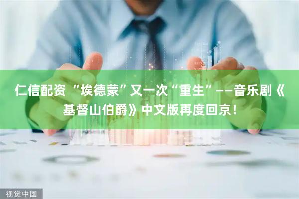 仁信配资 “埃德蒙”又一次“重生”——音乐剧《基督山伯爵》中文版再度回京！