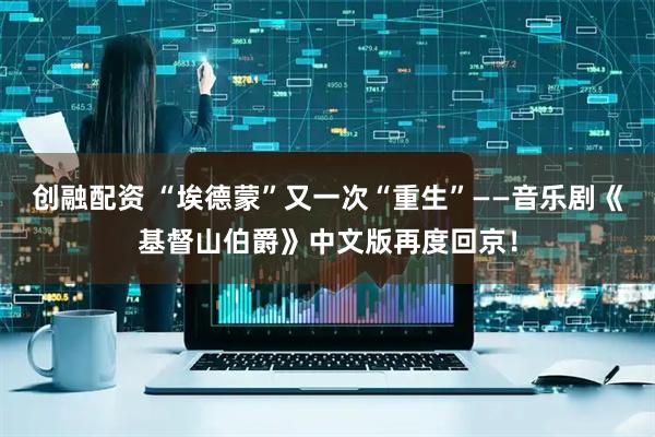 创融配资 “埃德蒙”又一次“重生”——音乐剧《基督山伯爵》中文版再度回京！