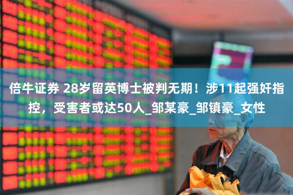 倍牛证券 28岁留英博士被判无期！涉11起强奸指控，受害者或达50人_邹某豪_邹镇豪_女性