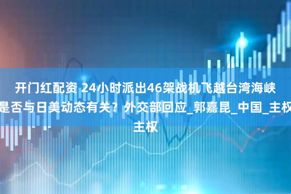 开门红配资 24小时派出46架战机飞越台湾海峡是否与日美动态有关？外交部回应_郭嘉昆_中国_主权