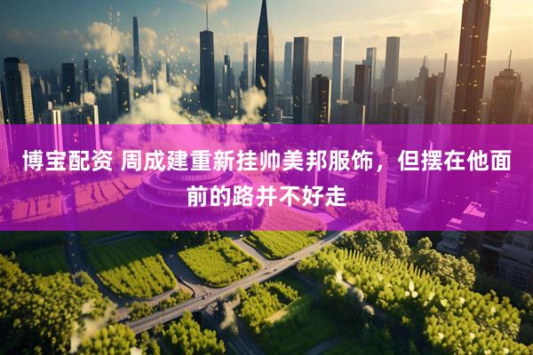 博宝配资 周成建重新挂帅美邦服饰，但摆在他面前的路并不好走