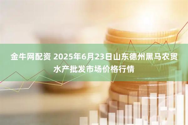 金牛网配资 2025年6月23日山东德州黑马农贸水产批发市场价格行情