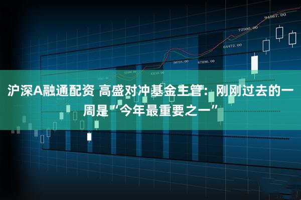 沪深A融通配资 高盛对冲基金主管：刚刚过去的一周是“今年最重要之一”