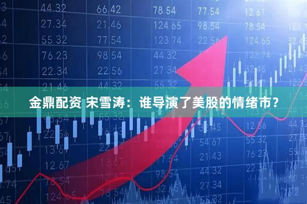金鼎配资 宋雪涛：谁导演了美股的情绪市？
