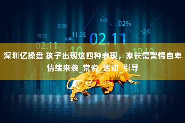 深圳亿操盘 孩子出现这四种表现，家长需警惕自卑情绪来袭_常说_活动_引导