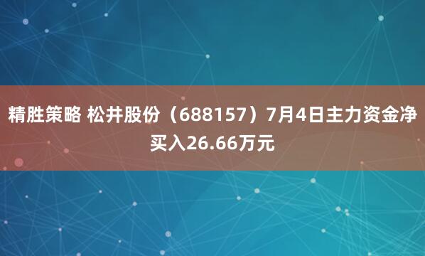 精胜策略 松井股份（688157）7月4日主力资金净买入26.66万元