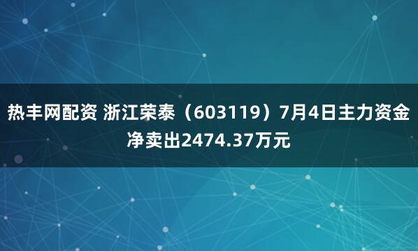 热丰网配资 浙江荣泰（603119）7月4日主力资金净卖出2474.37万元