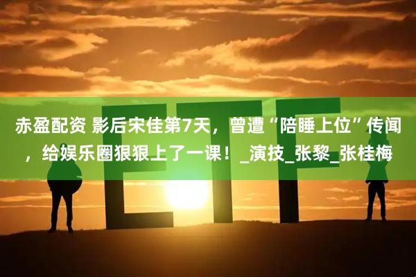 赤盈配资 影后宋佳第7天，曾遭“陪睡上位”传闻，给娱乐圈狠狠上了一课！_演技_张黎_张桂梅