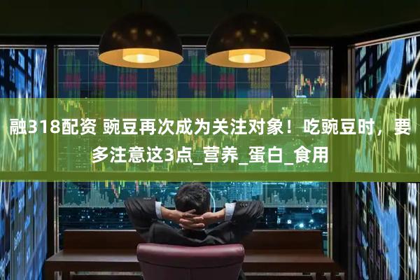融318配资 豌豆再次成为关注对象！吃豌豆时，要多注意这3点_营养_蛋白_食用