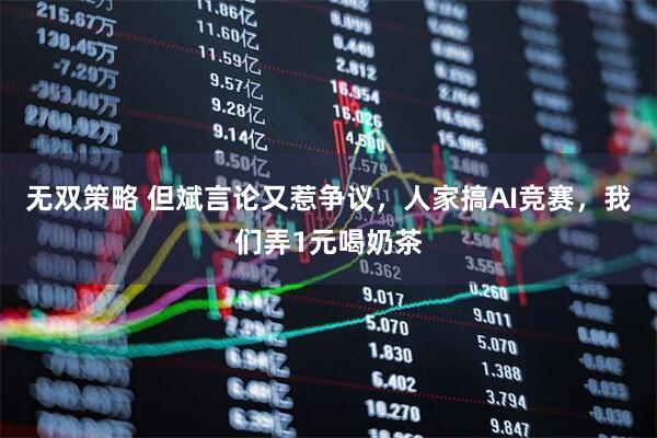 无双策略 但斌言论又惹争议，人家搞AI竞赛，我们弄1元喝奶茶
