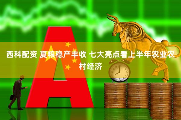 西科配资 夏粮稳产丰收 七大亮点看上半年农业农村经济