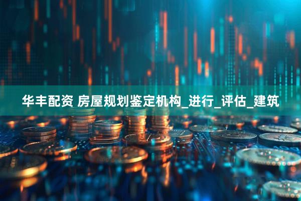 华丰配资 房屋规划鉴定机构_进行_评估_建筑