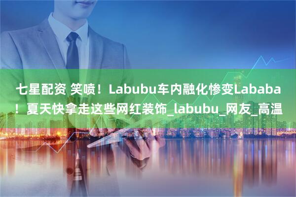 七星配资 笑喷！Labubu车内融化惨变Lababa！夏天快拿走这些网红装饰_labubu_网友_高温