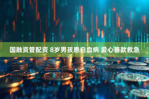国融资管配资 8岁男孩患白血病 爱心善款救急