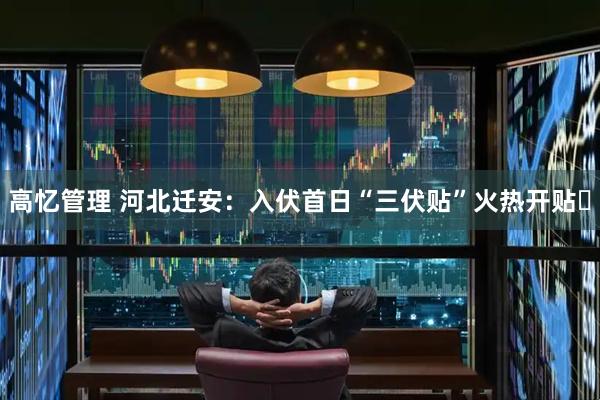高忆管理 河北迁安：入伏首日“三伏贴”火热开贴​