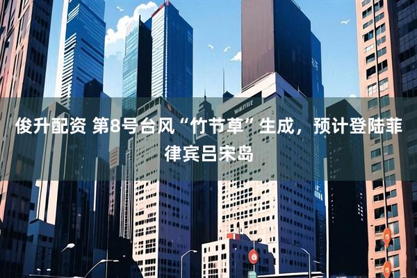 俊升配资 第8号台风“竹节草”生成，预计登陆菲律宾吕宋岛