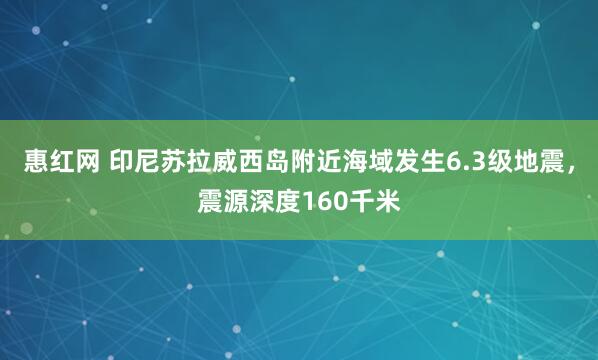 惠红网 印尼苏拉威西岛附近海域发生6.3级地震，震源深度160千米
