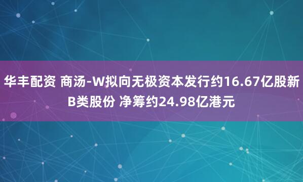 华丰配资 商汤-W拟向无极资本发行约16.67亿股新B类股份 净筹约24.98亿港元