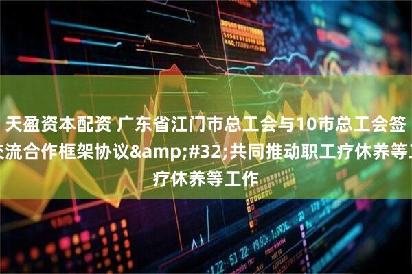 天盈资本配资 广东省江门市总工会与10市总工会签订交流合作框架协议&#32;共同推动职工疗休养等工作