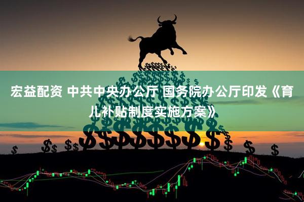 宏益配资 中共中央办公厅 国务院办公厅印发《育儿补贴制度实施方案》
