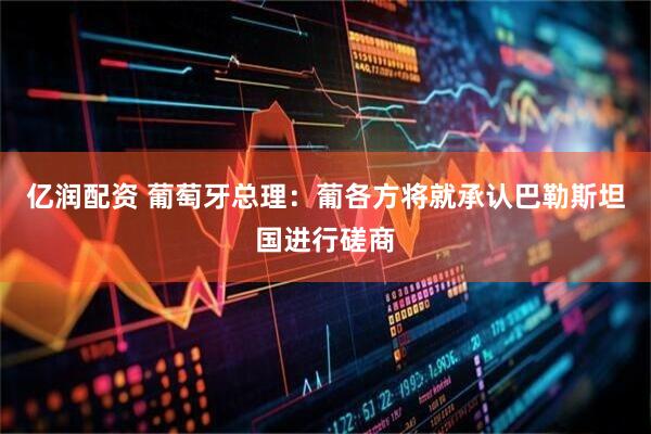 亿润配资 葡萄牙总理：葡各方将就承认巴勒斯坦国进行磋商