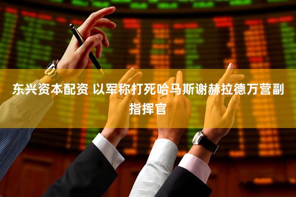 东兴资本配资 以军称打死哈马斯谢赫拉德万营副指挥官