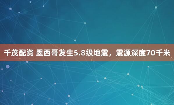千茂配资 墨西哥发生5.8级地震，震源深度70千米