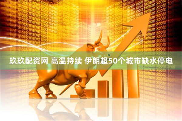玖玖配资网 高温持续 伊朗超50个城市缺水停电
