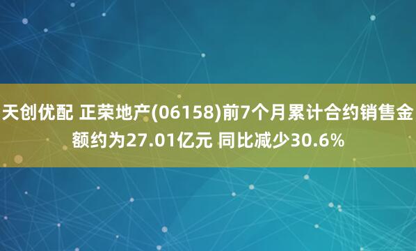 天创优配 正荣地产(06158)前7个月累计合约销售金额约为27.01亿元 同比减少30.6%