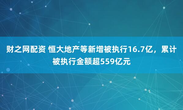 财之网配资 恒大地产等新增被执行16.7亿，累计被执行金额超559亿元