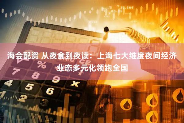 海会配资 从夜食到夜读：上海七大维度夜间经济业态多元化领跑全国