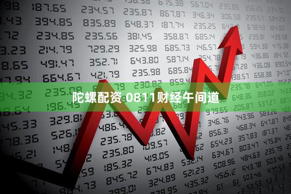 陀螺配资 0811财经午间道