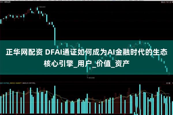 正华网配资 DFAI通证如何成为AI金融时代的生态核心引擎_用户_价值_资产