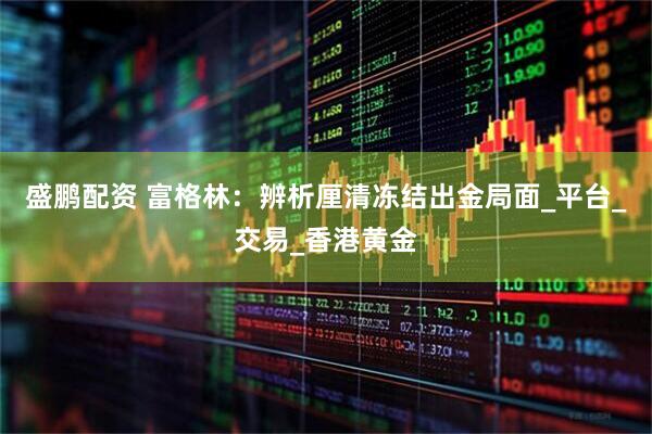 盛鹏配资 富格林：辨析厘清冻结出金局面_平台_交易_香港黄金