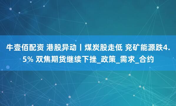 牛壹佰配资 港股异动丨煤炭股走低 兖矿能源跌4.5% 双焦期货继续下挫_政策_需求_合约